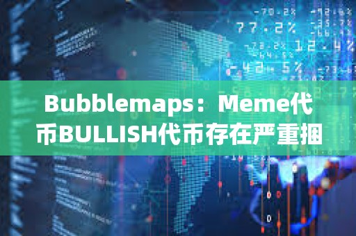 Bubblemaps：Meme代幣BULLISH代幣存在嚴重捆綁現象