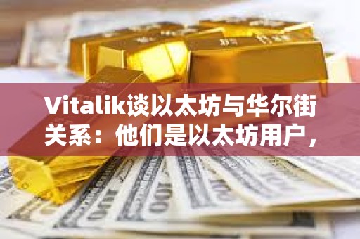 Vitalik談以太坊與華爾街關系：他們是以太坊用戶，我們是專業用戶