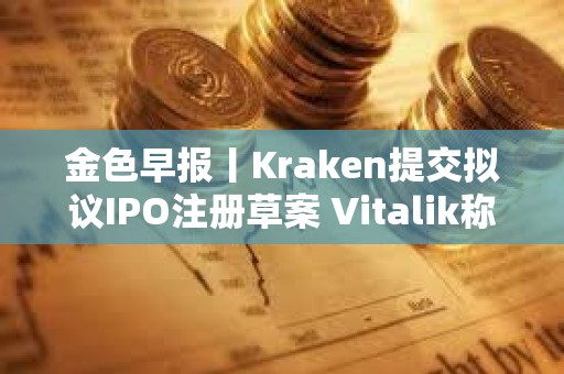 金色早報丨Kraken提交擬議IPO注冊草案 Vitalik稱量子計算或破解橢圓曲線密碼學