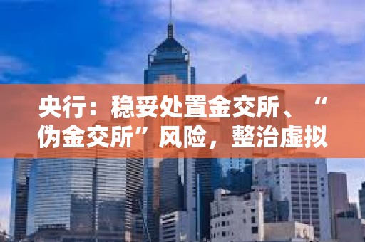 央行：穩妥處置金交所、“偽金交所”風險，整治虛擬貨幣交易炒作等非法金融活動