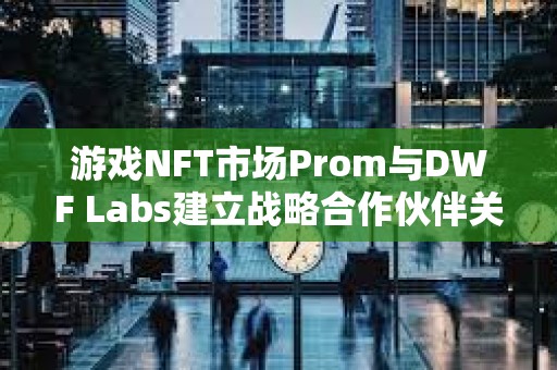 游戲NFT市場Prom與DWF Labs建立戰略合作伙伴關系