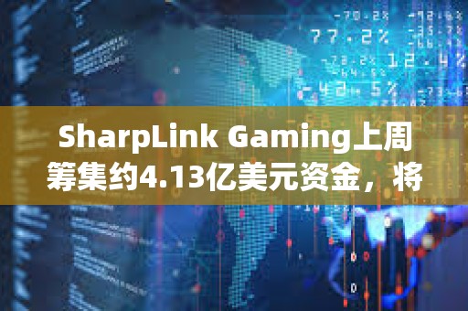 SharpLink Gaming上周籌集約4.13億美元資金，將全部用于增持以太坊
