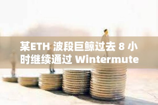 某ETH 波段巨鯨過去 8 小時繼續通過 Wintermute 減持 1.5 萬枚 ETH，價值4600 萬美元