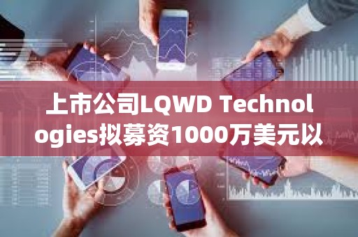 上市公司LQWD Technologies擬募資1000萬美元以支持快速積累比特幣