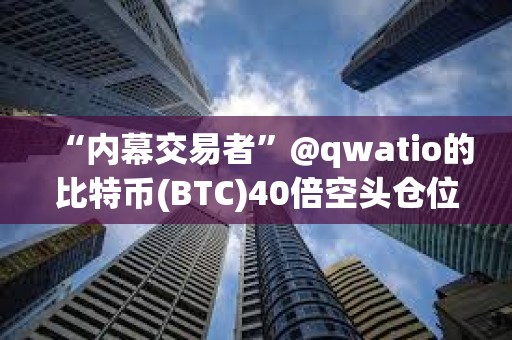 “內幕交易者”@qwatio的比特幣(BTC)40倍空頭倉位已遭遇4次部分清算