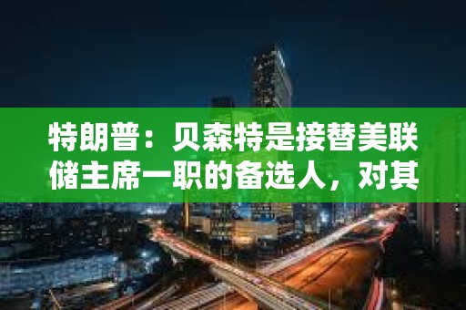 特朗普：貝森特是接替美聯(lián)儲(chǔ)主席一職的備選人，對(duì)其工作表現(xiàn)感到滿意