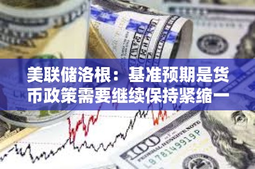 美聯(lián)儲(chǔ)洛根：基準(zhǔn)預(yù)期是貨幣政策需要繼續(xù)保持緊縮一段時(shí)間，以抑制通脹