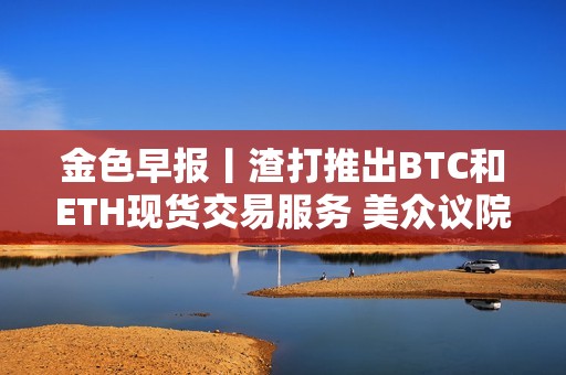 金色早報丨渣打推出BTC和ETH現(xiàn)貨交易服務(wù) 美眾議院加密法案初次程序性投票未通過