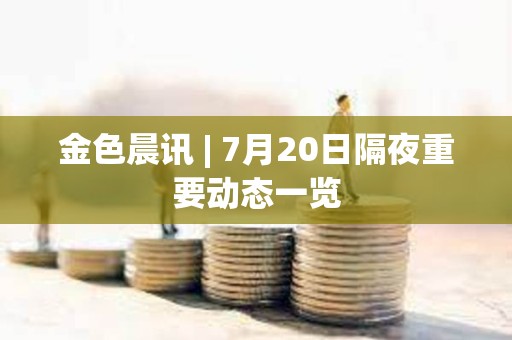 金色晨訊 | 7月20日隔夜重要動態一覽 金色晨訊 | 7月20日隔夜重要動態一覽