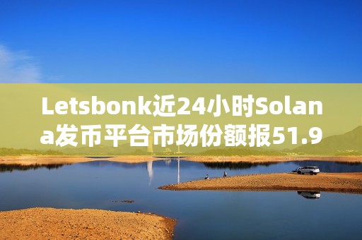 Letsbonk近24小時(shí)Solana發(fā)幣平臺(tái)市場份額報(bào)51.9%
