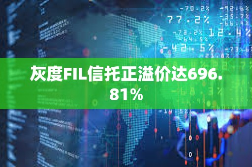 灰度FIL信托正溢價達696.81%