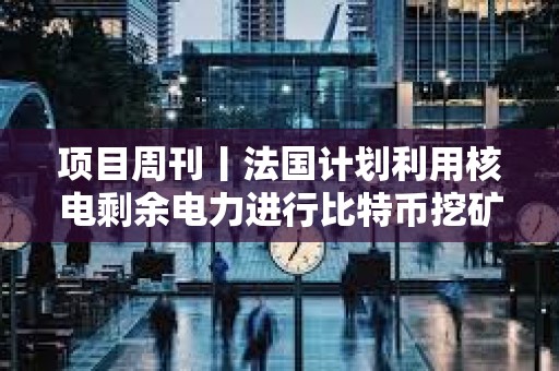 項目周刊丨法國計劃利用核電剩余電力進行比特幣挖礦 以太坊會議決定移除EIP 7907