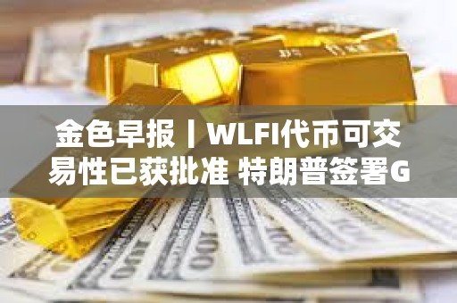 金色早報丨WLFI代幣可交易性已獲批準 特朗普簽署GENIUS法案