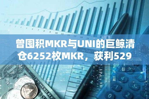 曾囤積MKR與UNI的巨鯨清倉6252枚MKR，獲利529萬美元