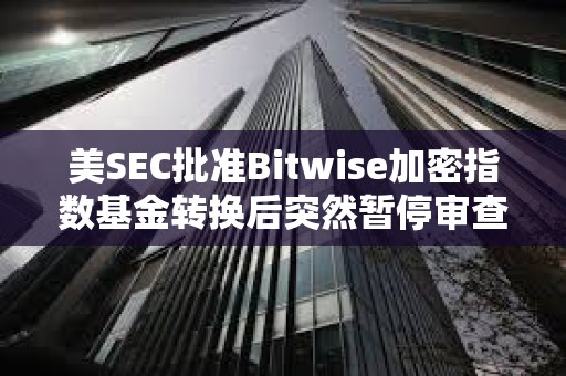 美SEC批準(zhǔn)Bitwise加密指數(shù)基金轉(zhuǎn)換后突然暫停審查 美SEC批準(zhǔn)Bitwise加密指數(shù)基金轉(zhuǎn)換后突然暫停審查