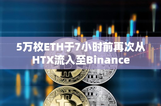 5萬枚ETH于7小時前再次從HTX流入至Binance