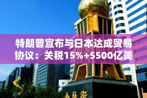 特朗普宣布與日本達成貿易協議：關稅15%+5500億美元對美投資