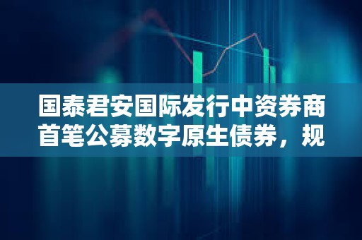 國泰君安國際發(fā)行中資券商首筆公募數(shù)字原生債券，規(guī)模不超過3億美元