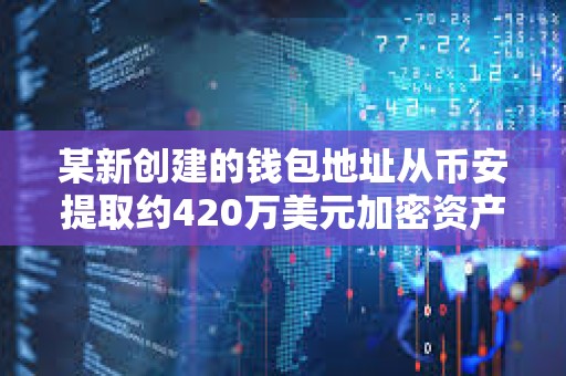 某新創(chuàng)建的錢包地址從幣安提取約420萬美元加密資產(chǎn)