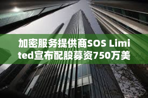 加密服務(wù)提供商SOS Limited宣布配股募資750萬美元