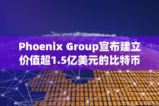 Phoenix Group宣布建立價值超1.5億美元的比特幣和Solana財庫