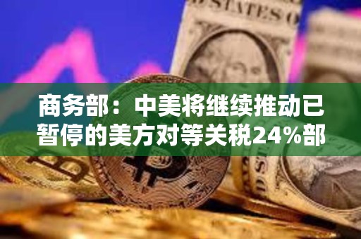 商務部：中美將繼續(xù)推動已暫停的美方對等關稅24%部分以及中方反制措施如期展期90天