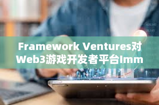 Framework Ventures對Web3游戲開發者平臺Immutable進行戰略投資 Framework Ventures對Web3游戲開發者平臺Immutable進行戰略投資