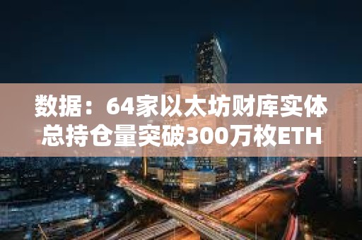 數據：64家以太坊財庫實體總持倉量突破300萬枚ETH，約占總供應量的2.52%