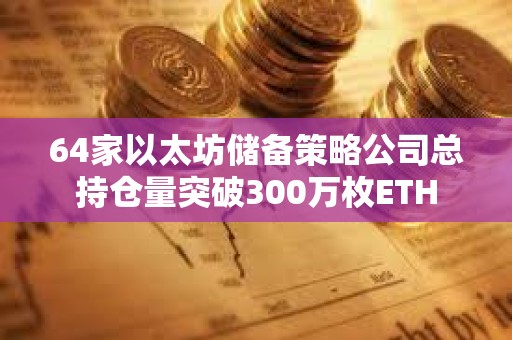64家以太坊儲備策略公司總持倉量突破300萬枚ETH