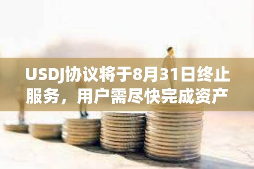 USDJ協議將于8月31日終止服務，用戶需盡快完成資產遷移