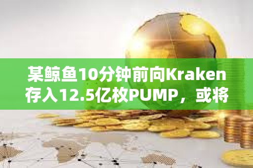 某鯨魚10分鐘前向Kraken存入12.5億枚PUMP，或將虧損近100萬美元