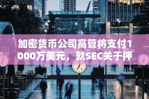 加密貨幣公司高管將支付1000萬美元,就SEC關于押注TerraUSD的指控達成和解 加密貨幣公司高管將支付1000萬美元,就SEC關于押注TerraUSD的指控達成和解