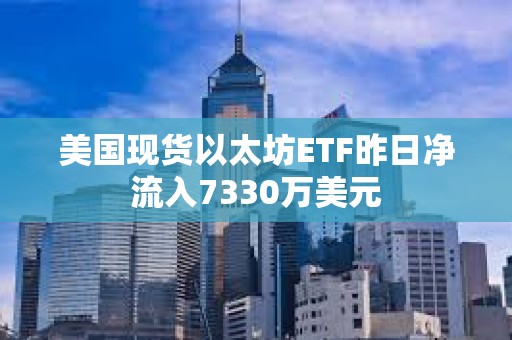 美國(guó)現(xiàn)貨以太坊ETF昨日凈流入7330萬(wàn)美元