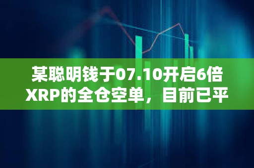 某聰明錢(qián)于07.10開(kāi)啟6倍XRP的全倉(cāng)空單，目前已平倉(cāng)割肉并虧損644.8萬(wàn)美元