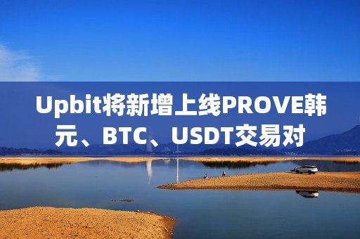 Upbit將新增上線PROVE韓元、BTC、USDT交易對(duì)