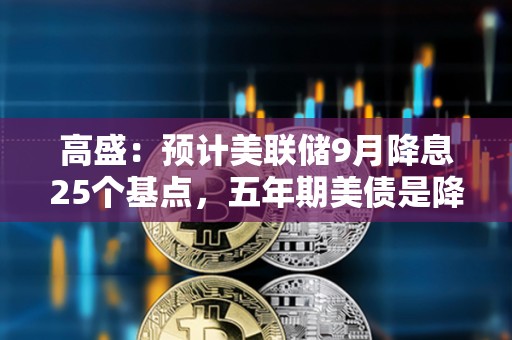 高盛：預計美聯儲9月降息25個基點，五年期美債是降息前最佳交易選擇