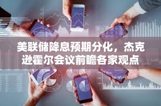 美聯儲降息預期分化，杰克遜霍爾會議前瞻各家觀點