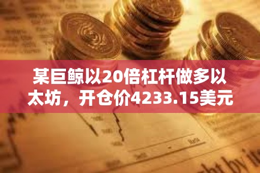 某巨鯨以20倍杠桿做多以太坊，開倉價4233.15美元