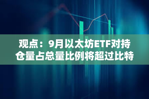 觀點：9月以太坊ETF對持倉量占總量比例將超過比特幣ETF