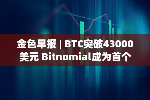 金色早報 | BTC突破43000美元 Bitnomial成為首個獲CFTC全套衍生品許可證的交易所