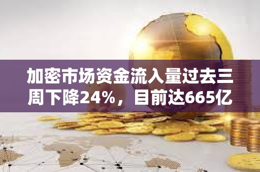 加密市場資金流入量過去三周下降24%，目前達665億美元