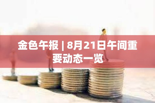 金色午報(bào) | 8月21日午間重要?jiǎng)討B(tài)一覽