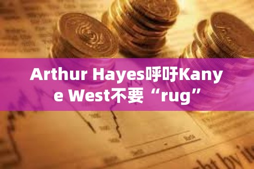 Arthur Hayes呼吁Kanye West不要“rug”