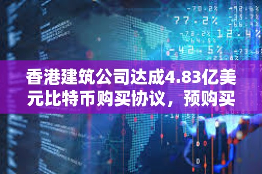 香港建筑公司達(dá)成4.83億美元比特幣購(gòu)買協(xié)議，預(yù)購(gòu)買4,250枚比特幣