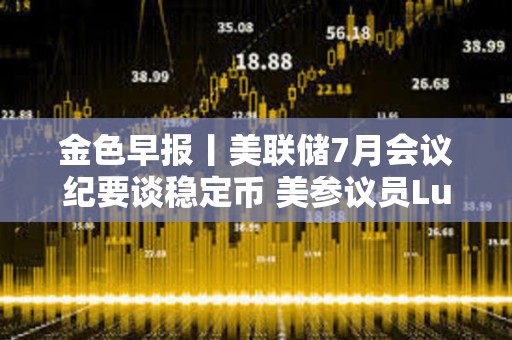 金色早報丨美聯儲7月會議紀要談穩定幣 美參議員Lummis推動加密市場結構法案