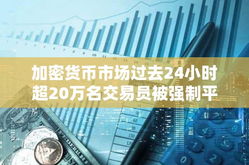 加密貨幣市場過去24小時超20萬名交易員被強(qiáng)制平倉