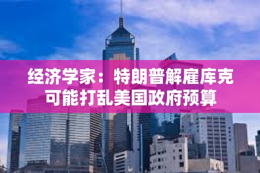 經(jīng)濟學家：特朗普解雇庫克可能打亂美國政府預(yù)算
