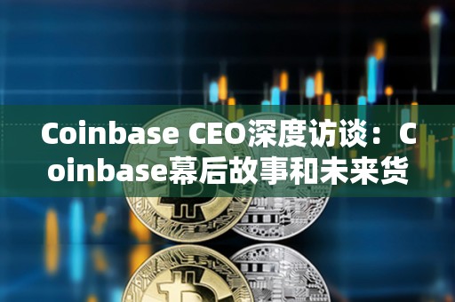 Coinbase CEO深度訪談：Coinbase幕后故事和未來貨幣大重構