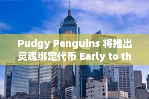Pudgy Penguins 將推出靈魂綁定代幣 Early to the Party