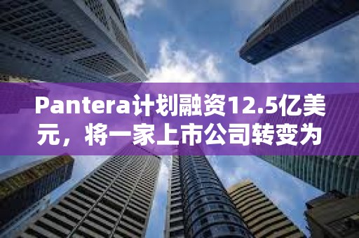 Pantera計劃融資12.5億美元，將一家上市公司轉變為一家Solana投資公司